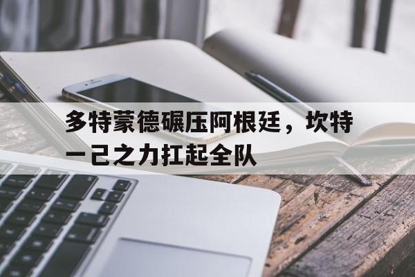 九游娱乐入口-多特蒙德碾压阿根廷，坎特一己之力扛起全队
